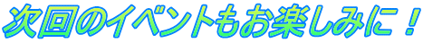 次回のイベントもお楽しみに！
